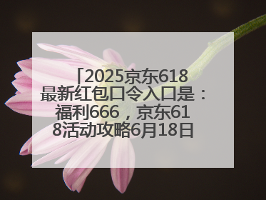 2025京东618最新红包口令入口是：福利666，京东618活动攻略6月18日下单最优惠