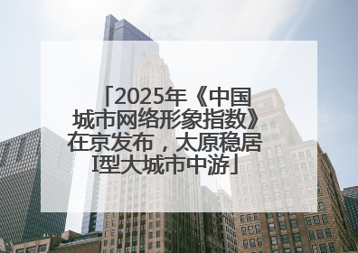 2025年《中国城市网络形象指数》在京发布，太原稳居I型大城市中游