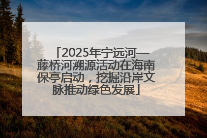 2025年宁远河—藤桥河溯源活动在海南保亭启动，挖掘沿岸文脉推动绿色发展
