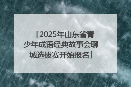 2025年山东省青少年成语经典故事会聊城选拔赛开始报名