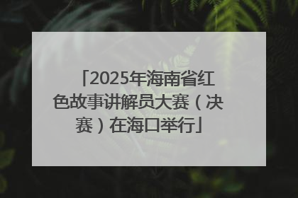 2025年海南省红色故事讲解员大赛（决赛）在海口举行