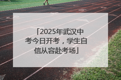 2025年武汉中考今日开考，学生自信从容赴考场