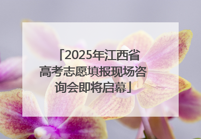 2025年江西省高考志愿填报现场咨询会即将启幕