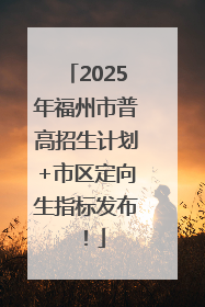 2025年福州市普高招生计划+市区定向生指标发布！