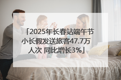 2025年长春站端午节小长假发送旅客47.7万人次 同比增长3%