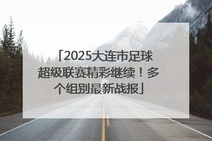 2025大连市足球超级联赛精彩继续！多个组别最新战报