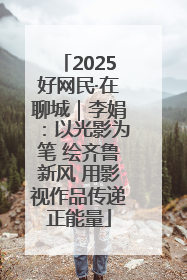 2025好网民·在聊城｜李娟：以光影为笔 绘齐鲁新风 用影视作品传递正能量
