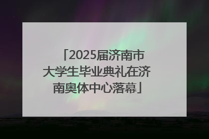 2025届济南市大学生毕业典礼在济南奥体中心落幕