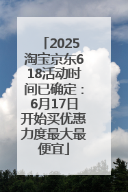 2025淘宝京东618活动时间已确定：6月17日开始买优惠力度最大最便宜