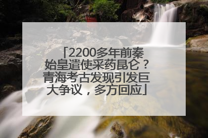 2200多年前秦始皇遣使采药昆仑？青海考古发现引发巨大争议，多方回应