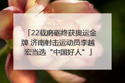 22载磨砺终获奥运金牌 济南射击运动员李越宏当选“中国好人”