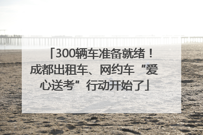 300辆车准备就绪！成都出租车、网约车“爱心送考”行动开始了
