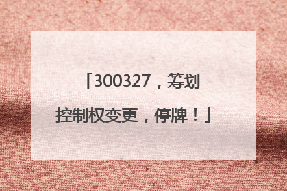 300327，筹划控制权变更，停牌！