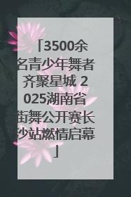 3500余名青少年舞者齐聚星城 2025湖南省街舞公开赛长沙站燃情启幕