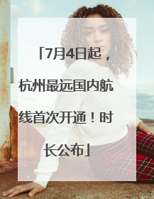 7月4日起，杭州最远国内航线首次开通！时长公布