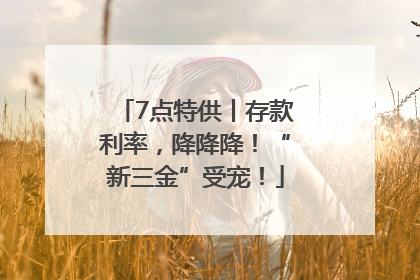 7点特供丨存款利率，降降降！“新三金”受宠！