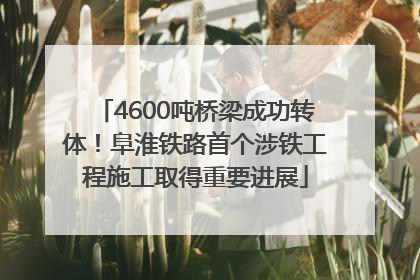 4600吨桥梁成功转体！阜淮铁路首个涉铁工程施工取得重要进展