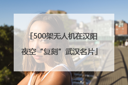 500架无人机在汉阳夜空“复刻”武汉名片