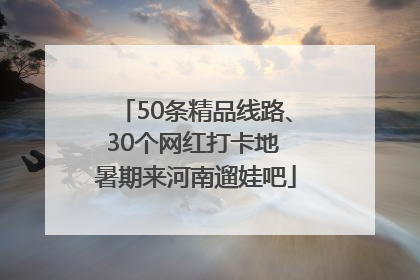 50条精品线路、30个网红打卡地 暑期来河南遛娃吧