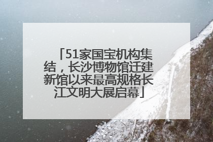 51家国宝机构集结，长沙博物馆迁建新馆以来最高规格长江文明大展启幕