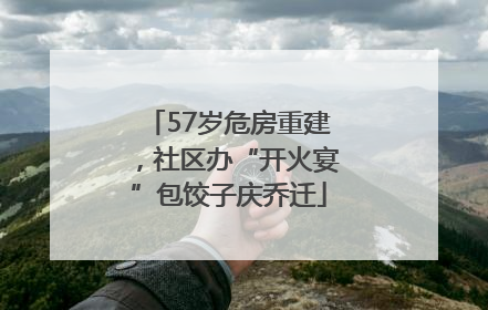 57岁危房重建，社区办“开火宴”包饺子庆乔迁