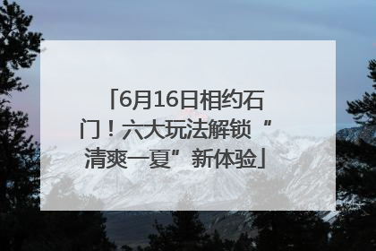6月16日相约石门！六大玩法解锁“清爽一夏”新体验