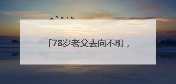 78岁老父去向不明，女儿凌晨报警，民警辅警和“黄鹤卫士”出动
