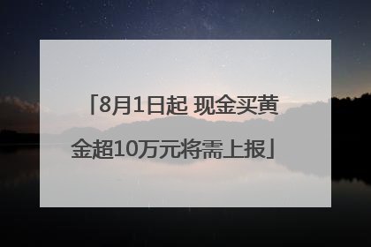 8月1日起 现金买黄金超10万元将需上报