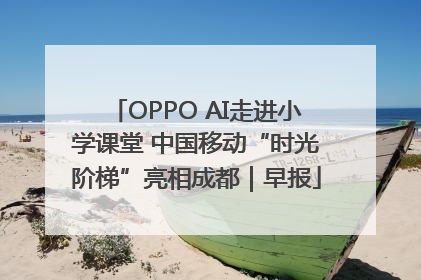 OPPO AI走进小学课堂 中国移动“时光阶梯”亮相成都｜早报