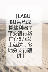 LABUBU盲盒成揽储利器？平安银行新户存5万以上就送，多地分支行跟进